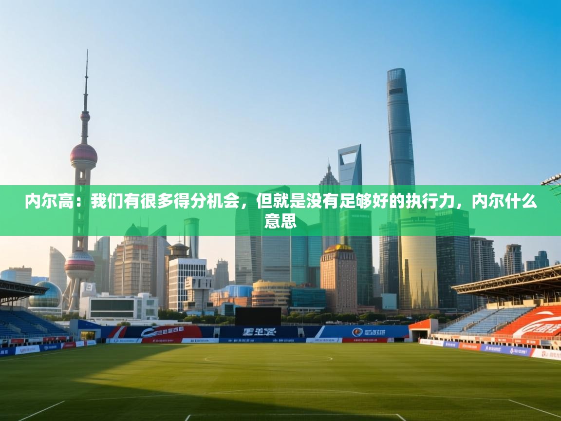 内尔高：我们有很多得分机会，但就是没有足够好的执行力，内尔什么意思  第1张