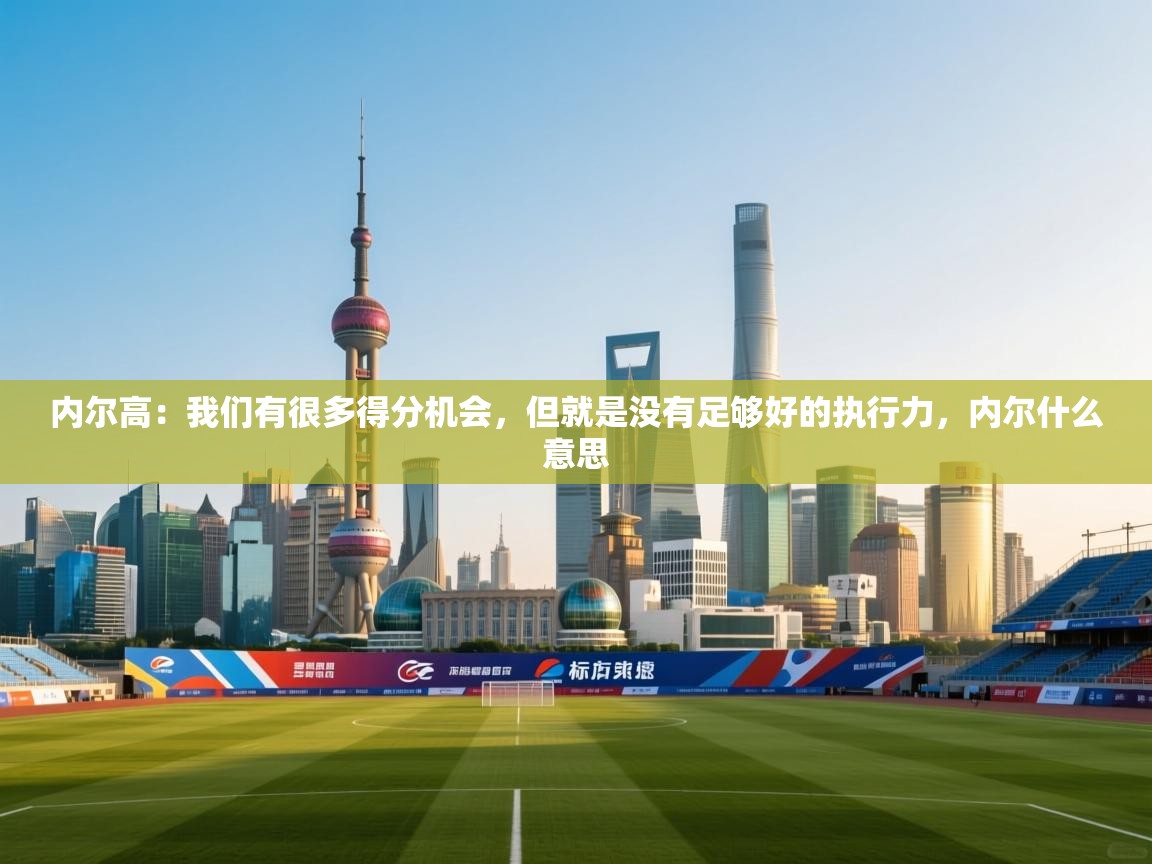 内尔高：我们有很多得分机会，但就是没有足够好的执行力，内尔什么意思  第2张