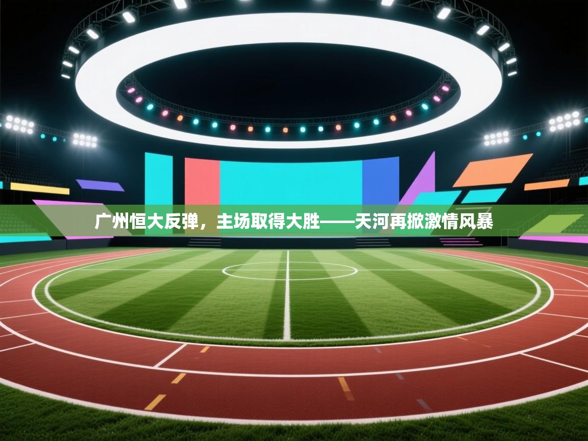 广州恒大反弹,主场取得大胜——天河再掀激情风暴 第2张